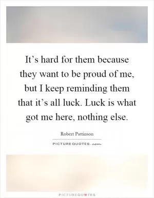 It’s hard for them because they want to be proud of me, but I keep reminding them that it’s all luck. Luck is what got me here, nothing else Picture Quote #1