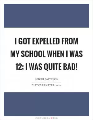 I got expelled from my school when I was 12; I was quite bad! Picture Quote #1