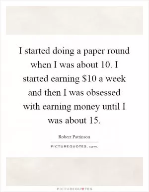 I started doing a paper round when I was about 10. I started earning $10 a week and then I was obsessed with earning money until I was about 15 Picture Quote #1