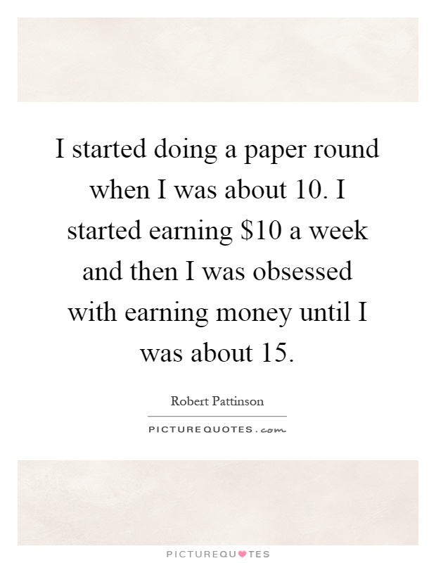 I started doing a paper round when I was about 10. I started earning $10 a week and then I was obsessed with earning money until I was about 15 Picture Quote #1