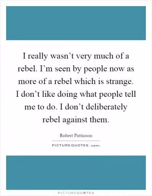 I really wasn’t very much of a rebel. I’m seen by people now as more of a rebel which is strange. I don’t like doing what people tell me to do. I don’t deliberately rebel against them Picture Quote #1
