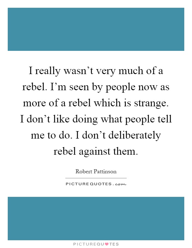 I really wasn't very much of a rebel. I'm seen by people now as more of a rebel which is strange. I don't like doing what people tell me to do. I don't deliberately rebel against them Picture Quote #1