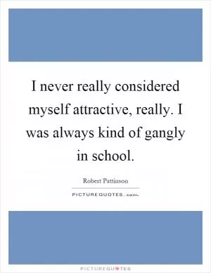 I never really considered myself attractive, really. I was always kind of gangly in school Picture Quote #1