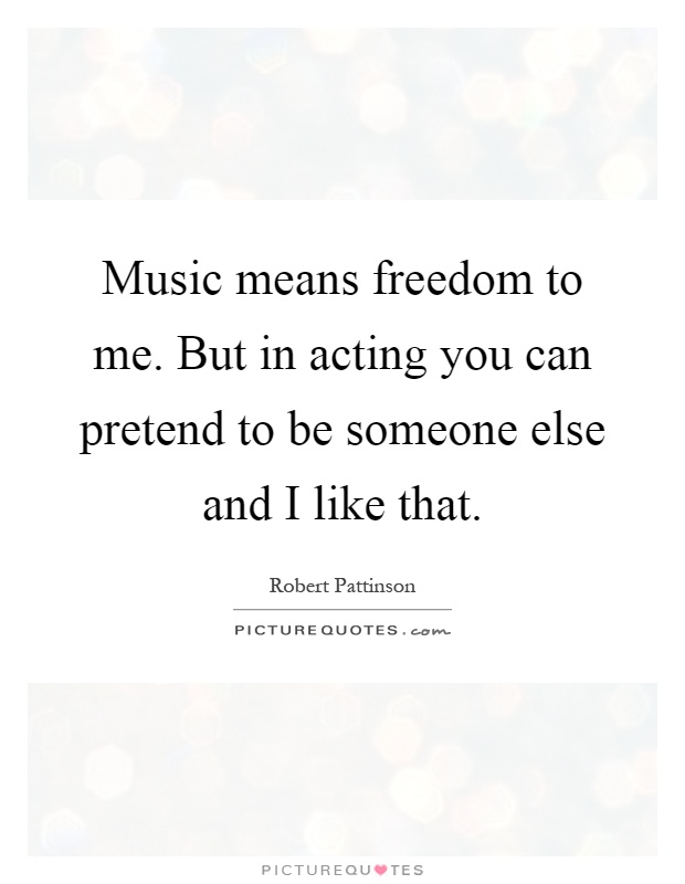 Music means freedom to me. But in acting you can pretend to be someone else and I like that Picture Quote #1