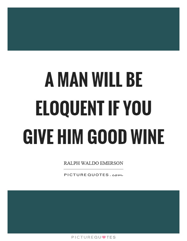 A man will be eloquent if you give him good wine Picture Quote #1