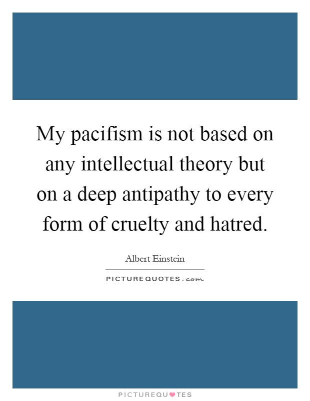 My pacifism is not based on any intellectual theory but on a deep antipathy to every form of cruelty and hatred Picture Quote #1