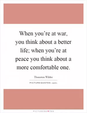 When you’re at war, you think about a better life; when you’re at peace you think about a more comfortable one Picture Quote #1