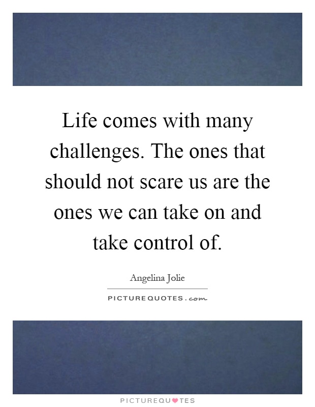 Life comes with many challenges. The ones that should not scare us are the ones we can take on and take control of Picture Quote #1