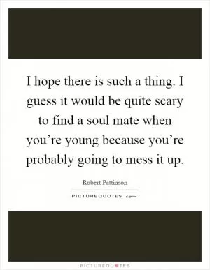 I hope there is such a thing. I guess it would be quite scary to find a soul mate when you’re young because you’re probably going to mess it up Picture Quote #1