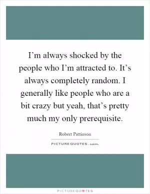 I’m always shocked by the people who I’m attracted to. It’s always completely random. I generally like people who are a bit crazy but yeah, that’s pretty much my only prerequisite Picture Quote #1