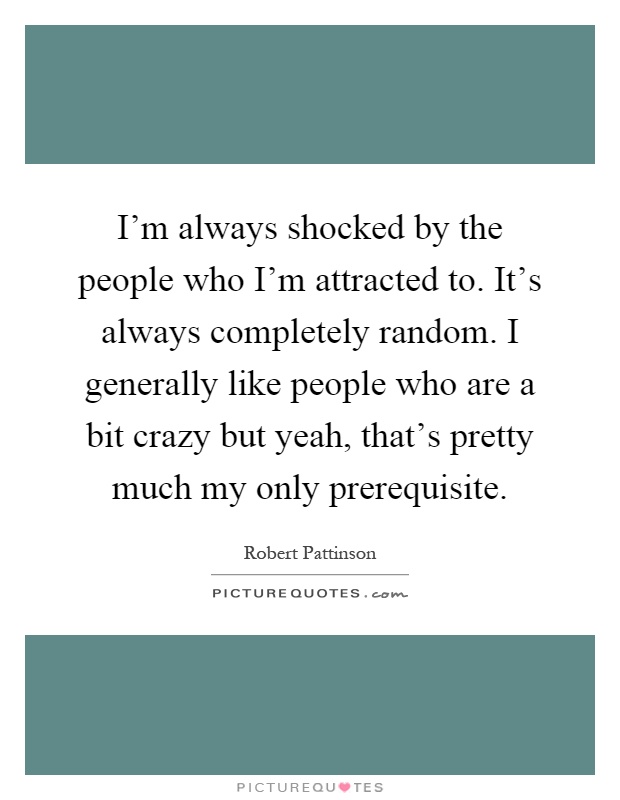 I'm always shocked by the people who I'm attracted to. It's always completely random. I generally like people who are a bit crazy but yeah, that's pretty much my only prerequisite Picture Quote #1