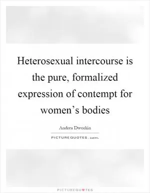 Heterosexual intercourse is the pure, formalized expression of contempt for women’s bodies Picture Quote #1