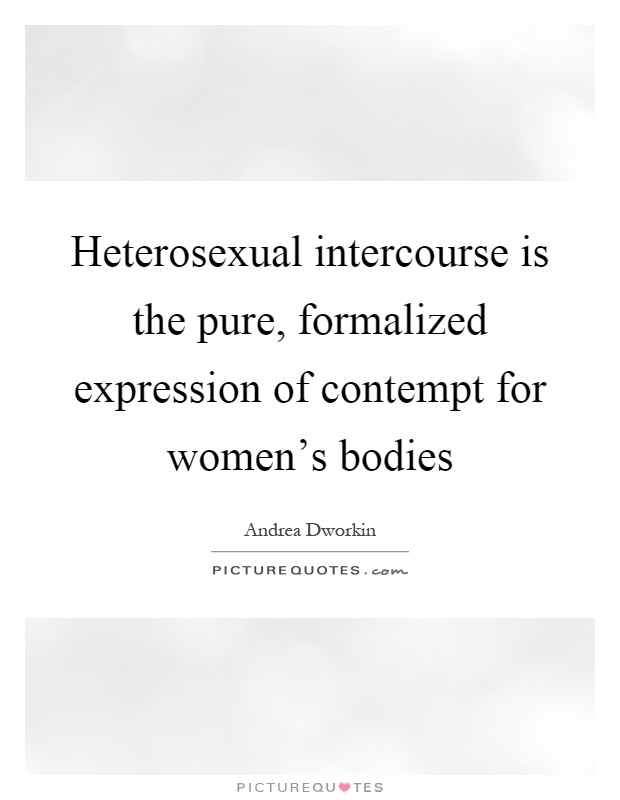 Heterosexual intercourse is the pure, formalized expression of contempt for women's bodies Picture Quote #1