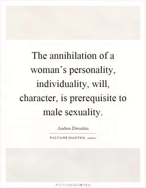 The annihilation of a woman’s personality, individuality, will, character, is prerequisite to male sexuality Picture Quote #1