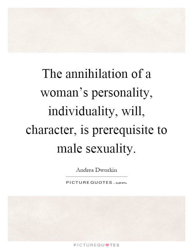 The annihilation of a woman's personality, individuality, will, character, is prerequisite to male sexuality Picture Quote #1