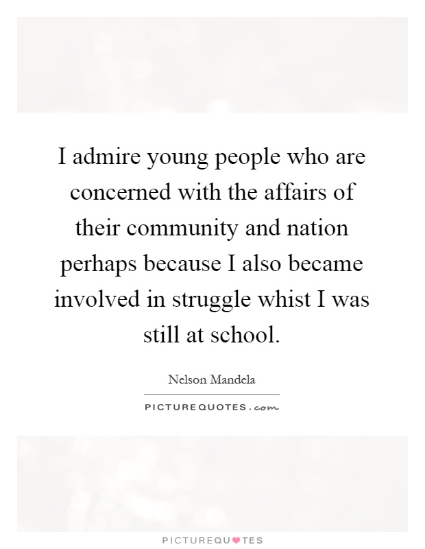 I admire young people who are concerned with the affairs of their community and nation perhaps because I also became involved in struggle whist I was still at school Picture Quote #1