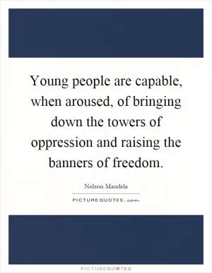 Young people are capable, when aroused, of bringing down the towers of oppression and raising the banners of freedom Picture Quote #1