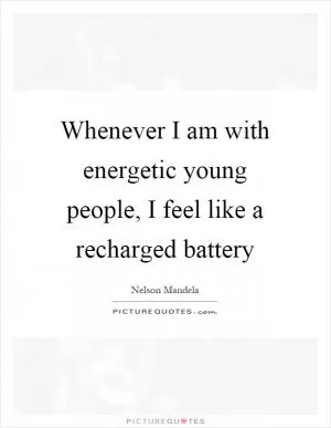 Whenever I am with energetic young people, I feel like a recharged battery Picture Quote #1