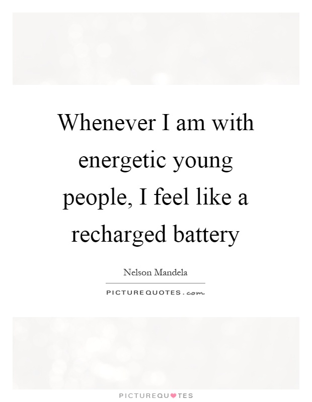 Whenever I am with energetic young people, I feel like a recharged battery Picture Quote #1