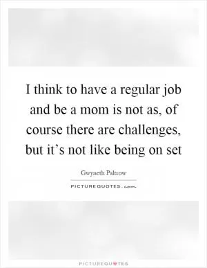 I think to have a regular job and be a mom is not as, of course there are challenges, but it’s not like being on set Picture Quote #1
