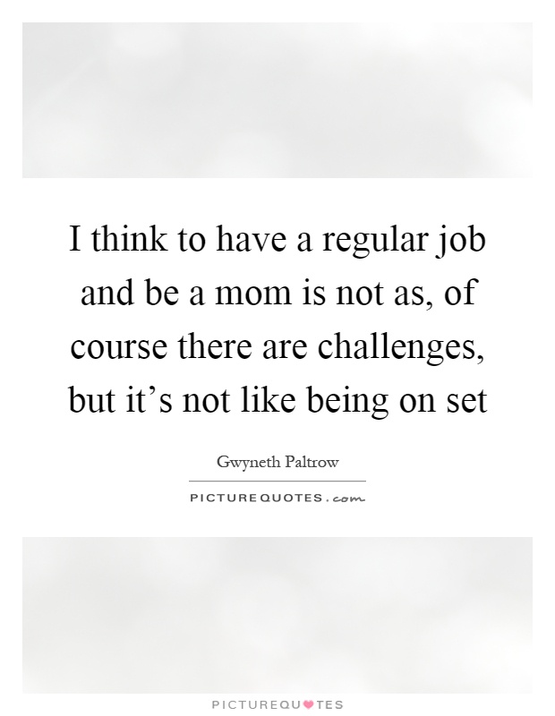 I think to have a regular job and be a mom is not as, of course there are challenges, but it's not like being on set Picture Quote #1