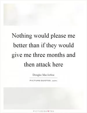Nothing would please me better than if they would give me three months and then attack here Picture Quote #1