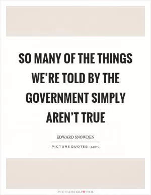 So many of the things we’re told by the government simply aren’t true Picture Quote #1
