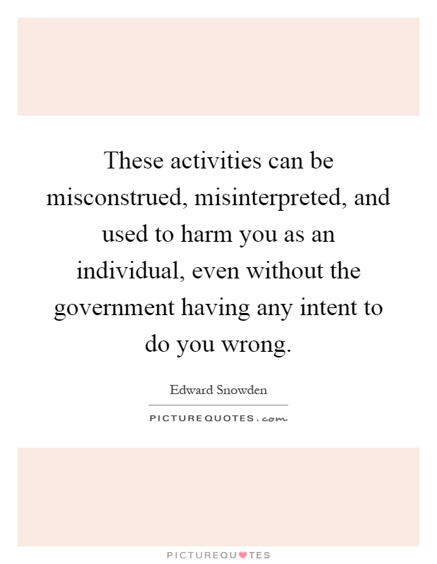 These activities can be misconstrued, misinterpreted, and used to harm you as an individual, even without the government having any intent to do you wrong Picture Quote #1