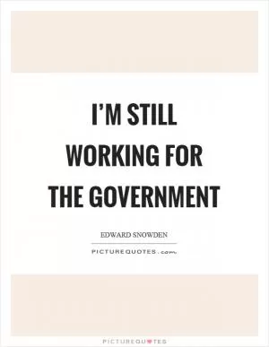 I’m still working for the government Picture Quote #1