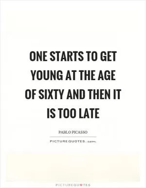 One starts to get young at the age of sixty and then it is too late Picture Quote #1