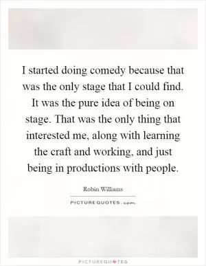 I started doing comedy because that was the only stage that I could find. It was the pure idea of being on stage. That was the only thing that interested me, along with learning the craft and working, and just being in productions with people Picture Quote #1