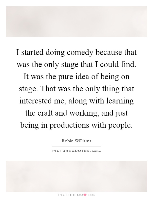 I started doing comedy because that was the only stage that I could find. It was the pure idea of being on stage. That was the only thing that interested me, along with learning the craft and working, and just being in productions with people Picture Quote #1