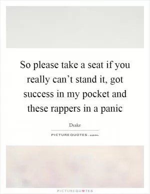 So please take a seat if you really can’t stand it, got success in my pocket and these rappers in a panic Picture Quote #1