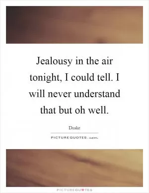 Jealousy in the air tonight, I could tell. I will never understand that but oh well Picture Quote #1
