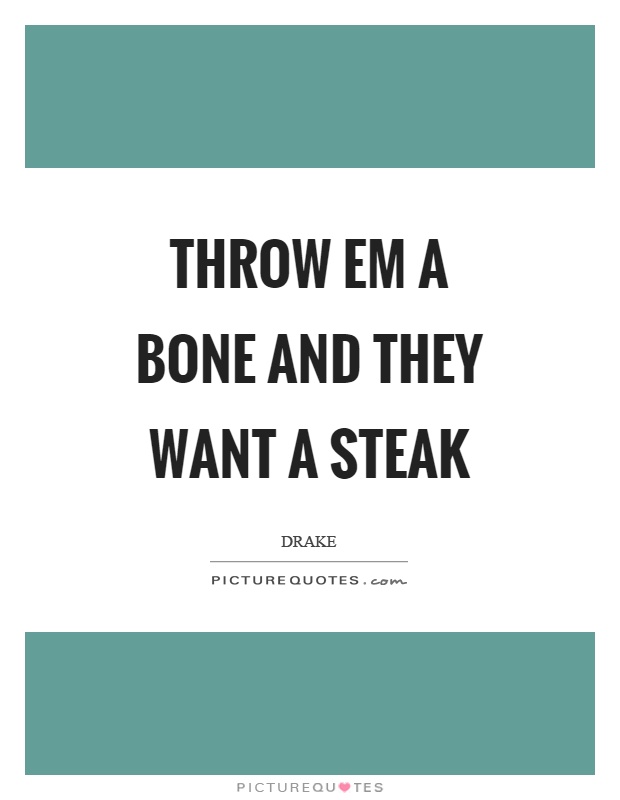 Throw em a bone and they want a steak Picture Quote #1