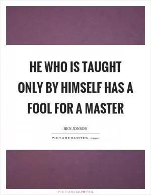 He who is taught only by himself has a fool for a master Picture Quote #1