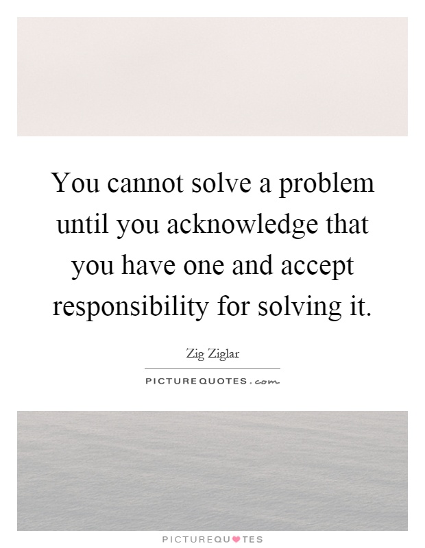 You cannot solve a problem until you acknowledge that you have one and accept responsibility for solving it Picture Quote #1