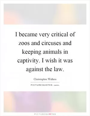 I became very critical of zoos and circuses and keeping animals in captivity. I wish it was against the law Picture Quote #1