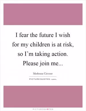 I fear the future I wish for my children is at risk, so I’m taking action. Please join me Picture Quote #1