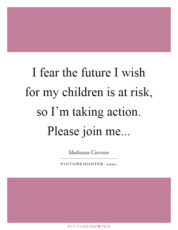 I fear the future I wish for my children is at risk, so I'm taking action. Please join me Picture Quote #1