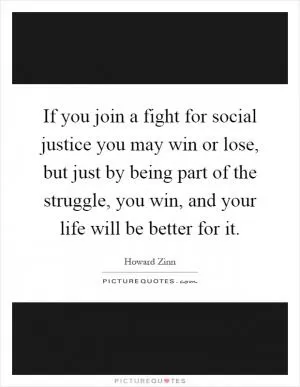 If you join a fight for social justice you may win or lose, but just by being part of the struggle, you win, and your life will be better for it Picture Quote #1