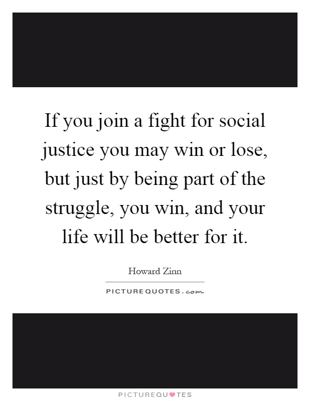 If you join a fight for social justice you may win or lose, but just by being part of the struggle, you win, and your life will be better for it Picture Quote #1