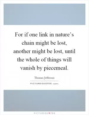 For if one link in nature’s chain might be lost, another might be lost, until the whole of things will vanish by piecemeal Picture Quote #1