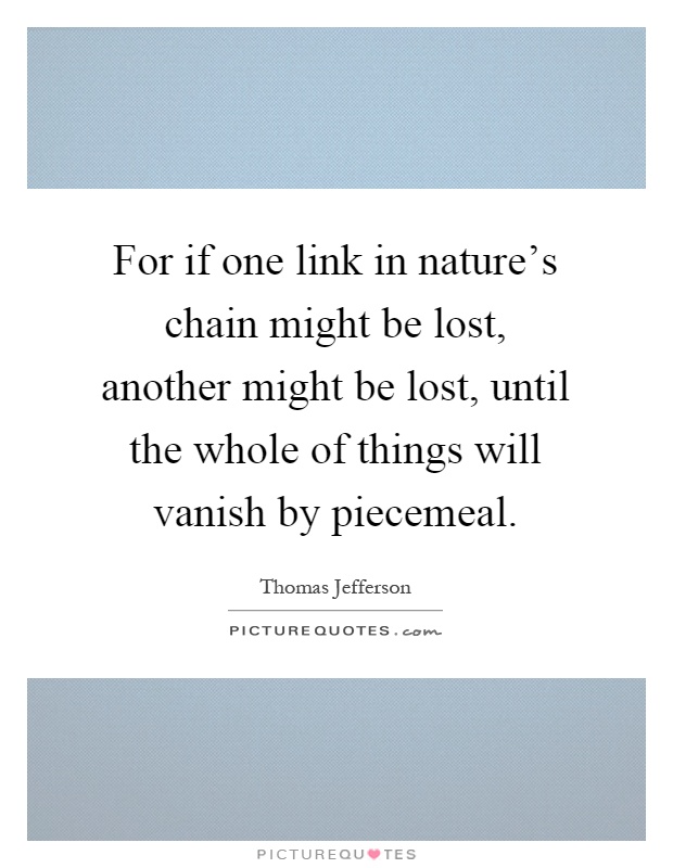 For if one link in nature's chain might be lost, another might be lost, until the whole of things will vanish by piecemeal Picture Quote #1
