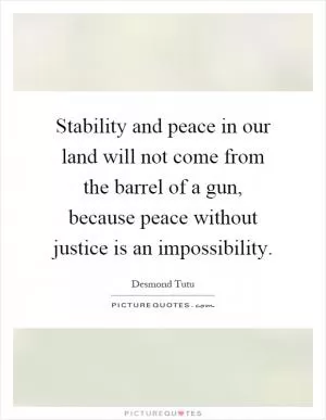 Stability and peace in our land will not come from the barrel of a gun, because peace without justice is an impossibility Picture Quote #1