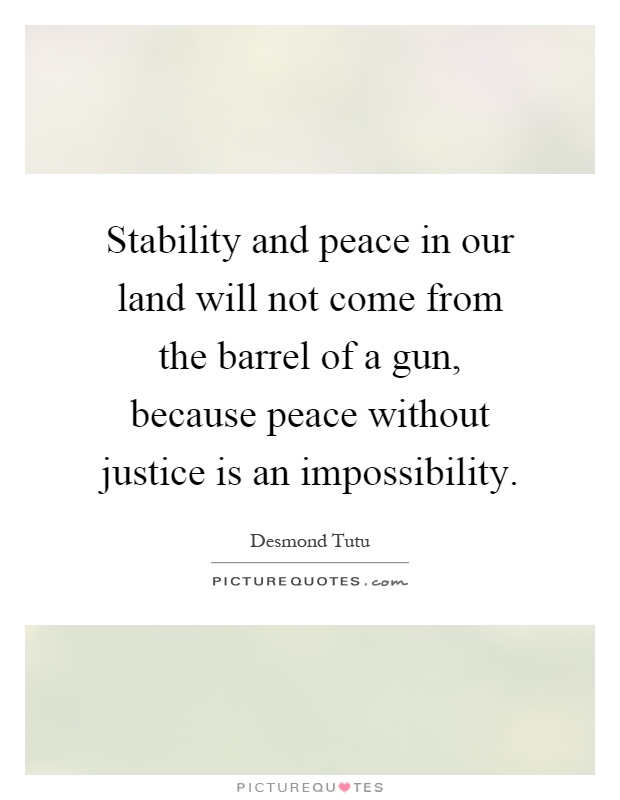 Stability and peace in our land will not come from the barrel of a gun, because peace without justice is an impossibility Picture Quote #1