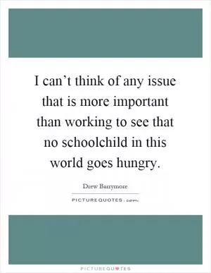I can’t think of any issue that is more important than working to see that no schoolchild in this world goes hungry Picture Quote #1