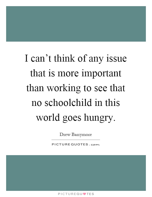 I can't think of any issue that is more important than working to see that no schoolchild in this world goes hungry Picture Quote #1