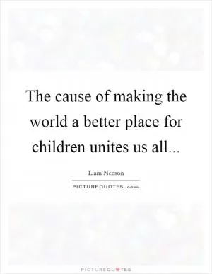 The cause of making the world a better place for children unites us all Picture Quote #1