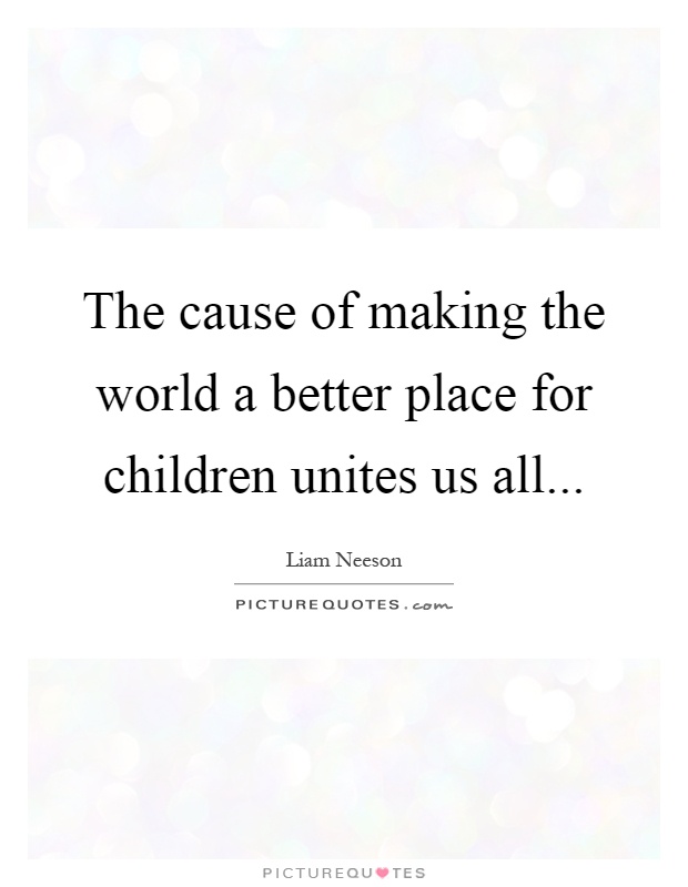 The cause of making the world a better place for children unites us all Picture Quote #1